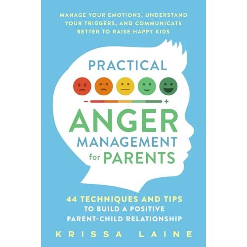 Practical Anger Management for Parents: 44 Techniques & Tips to Build a Positive Parent-Child Relationship. Manage Your Emotions, Understand Your Triggers, & Communicate Better to Raise Happy Kids
