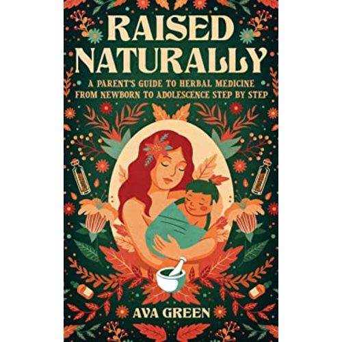 Raised Naturally: A Parent's Guide to Herbal Medicine From Newborn to Adolescence Step by Step