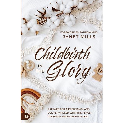 Childbirth in the Glory: Prepare for a Pregnancy and Delivery Filled with the Peace, Presence, and Power of God