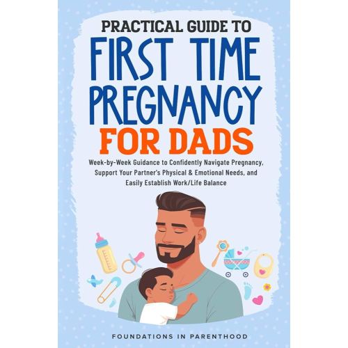 PRACTICAL GUIDE TO FIRST TIME PREGNANCY FOR DADS: WEEK-BY-WEEK GUIDANCE TO CONFIDENTLY NAVIGATE PREGNANCY, SUPPORT YOUR PARTNER’S PHYSICAL & EMOTIONAL NEEDS, AND EASILY ACHIEVE WORK-LIFE BALANCE