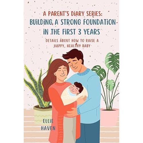 A Parent’s Diary Series: Building a Strong Foundation in the First 3 Years: Details about how to Raise a Happy, Healthy Baby