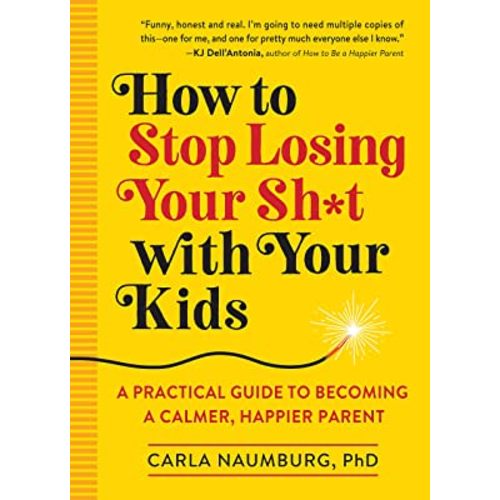How to Stop Losing Your Sh*t with Your Kids: A Practical Guide to Becoming a Calmer, Happier Parent