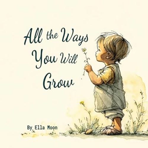 All The Ways You Will Grow: Encouraging Curiosity, Courage, and Love as Your Child Grows