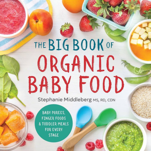The Big Book of Organic Baby Food: Baby Purées, Finger Foods, and Toddler Meals For Every Stage (Organic Foods for Baby and Toddler)