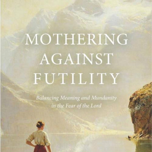 Mothering Against Futility: Balancing Meaning and Mundanity in the Fear of the Lord
