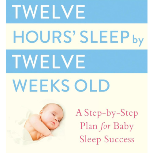 Twelve Hours' Sleep by Twelve Weeks Old: A Step-by-Step Plan for Baby Sleep Success