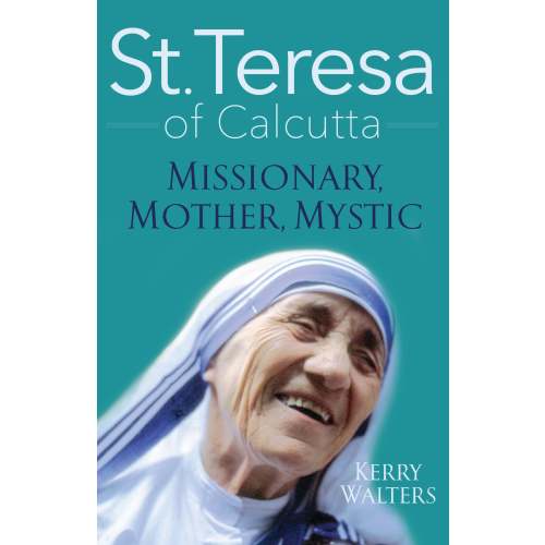 St. Teresa of Calcutta: Missionary, Mother, Mystic