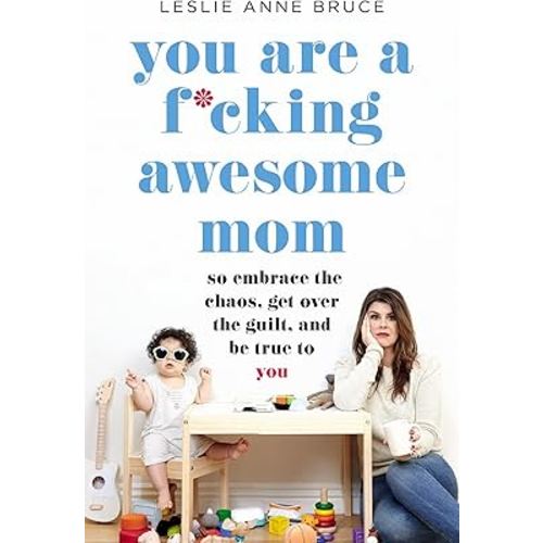 You Are a F*cking Awesome Mom: So Embrace the Chaos, Get Over the Guilt, and Be True to You