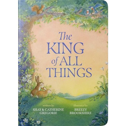 The King of All Things: A Blessing to Awaken Worship and Wonder  A Christian Childrens Board Book