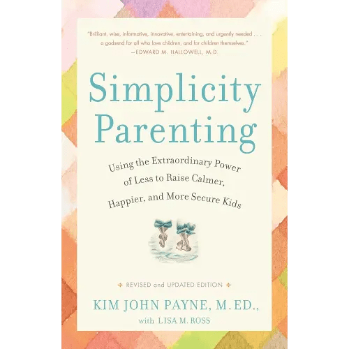 Simplicity Parenting: Using the Extraordinary Power of Less to Raise Calmer, Happier, and More Secure Kids