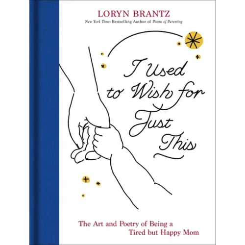 I Used to Wish for Just This: The Art and Poetry of Being a Tired but Happy Mom