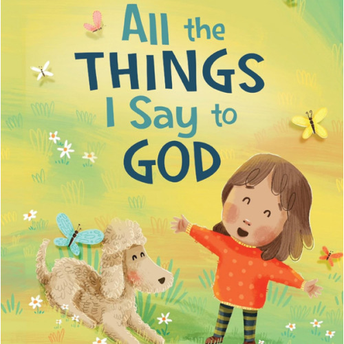 All The Things I Say to God: Learning to Pray Anytime, Anywhere