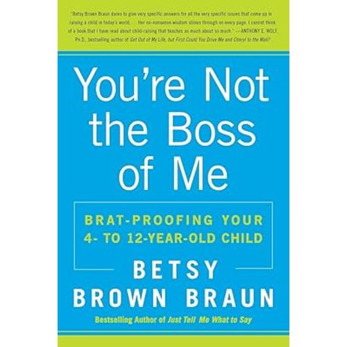 You're Not the Boss of Me: Brat-proofing Your Four- to Twelve-Year-Old Child