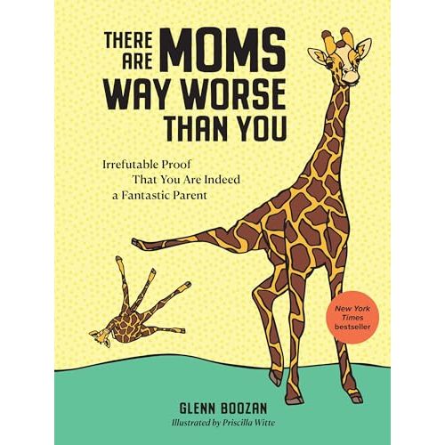 There Are Moms Way Worse Than You: Irrefutable Proof That You Are Indeed a Fantastic Parent