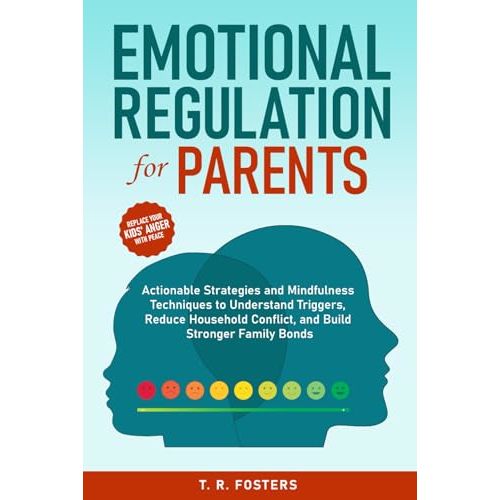 Emotional Regulation for Parents: Actionable Strategies and Mindfulness Techniques to Understand Triggers, Reduce Household Conflict, and Build Stronger Family Bonds (Positive Parenting)