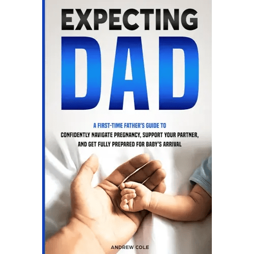 EXPECTING DAD: A FIRST-TIME FATHER’S GUIDE TO CONFIDENTLY NAVIGATE PREGNANCY, SUPPORT YOUR PARTNER, AND GET FULLY PREPARED FOR BABY’S ARRIVAL