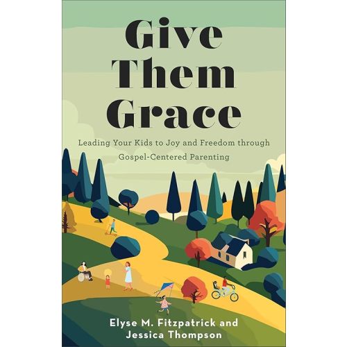 Give Them Grace: Leading Your Kids to Joy and Freedom through Gospel-Centered Parenting