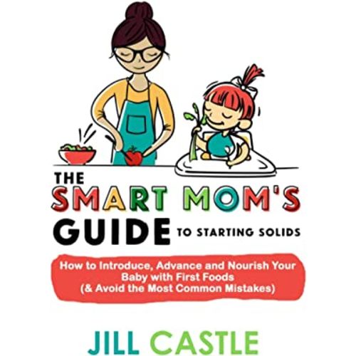 The Smart Mom's Guide to Starting Solids: How to Introduce, Advance, and Nourish Your Baby with First Foods (& Avoid the Most Common Mistakes)