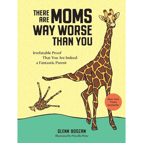 There Are Moms Way Worse Than You: Irrefutable Proof That You Are Indeed a Fantastic Parent