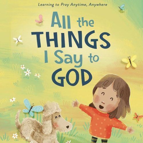 All The Things I Say to God: Learning to Pray Anytime, Anywhere