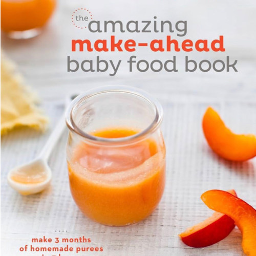 The Amazing Make-Ahead Baby Food Book: Make 3 Months of Homemade Purees in 3 Hours [A Cookbook]