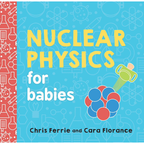 Nuclear Physics for Babies: A Simple Introduction to the Nucleus of an Atom from the #1 Science Author for Kids (STEM and Science Gift for Scientists) (Baby University)