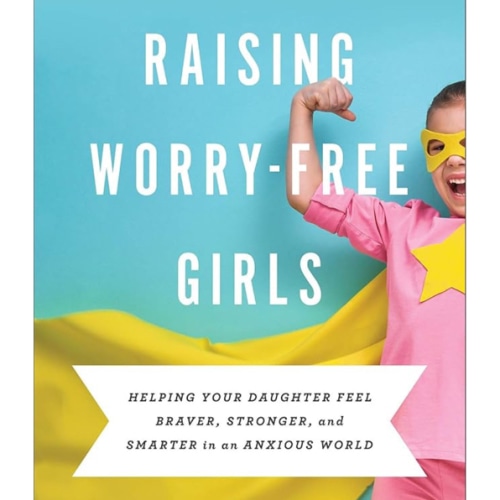 Raising Worry-Free Girls: Helping Your Daughter Feel Braver, Stronger, and Smarter in an Anxious World