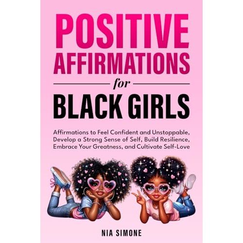 Positive Affirmations for Black Girls Affirmations to Feel Confident and Unstoppable, Develop a Strong Sense of Self, Build Resilience, Embrace Your Greatness, and Cultivate Self-Love