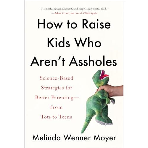 How to Raise Kids Who Aren't Assholes: Science-Based Strategies for Better Parenting--from Tots to Teens