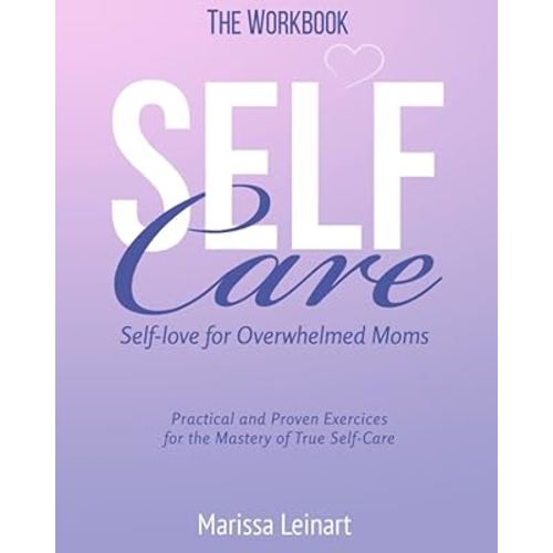 The Workbook Self-Care Self-Love For Overwhelmed Moms: Practical and Proven Exercises For The Mastery of True Self-Care (Parenting for Moms)