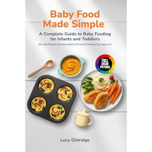 Baby Food Made Simple: A Complete Guide to Baby Feeding for Infants and Toddlers 50+ Easy Recipes, Nutrition Basics & Practical Feeding Tips (Ages 0-3)