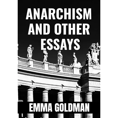 ANARCHISM AND OTHER ESSAYS - Emma Goldman: Classic Edition
