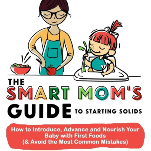 The Smart Mom's Guide to Starting Solids: How to Introduce, Advance, and Nourish Your Baby with First Foods (& Avoid the Most Common Mistakes)