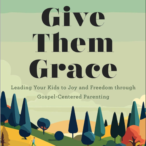 Give Them Grace: Leading Your Kids to Joy and Freedom through Gospel-Centered Parenting