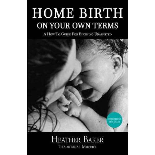 Home Birth On Your Own Terms: A How To Guide For Birthing Unassisted