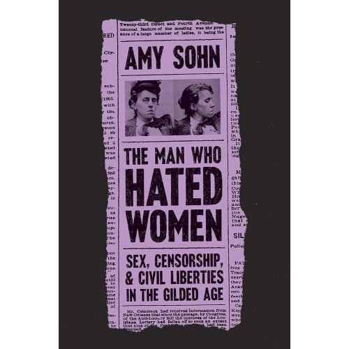 The Man Who Hated Women: Sex, Censorship, and Civil Liberties in the Gilded Age