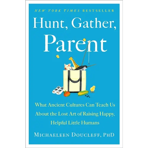 Hunt, Gather, Parent: What Ancient Cultures Can Teach Us About the Lost Art of Raising Happy, Helpful Little Humans