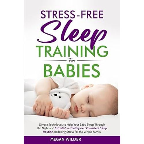 Stress-Free Sleep Training for Babies: Simple Techniques to Help Your Baby Sleep Through the Night and Establish a Healthy and Consistent Sleep Routine, Reducing Stress for the Whole Family