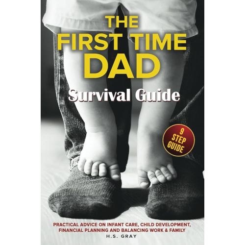 THE FIRST TIME DAD SURVIVAL GUIDE: Practical Advice on Infant Care, Child Development, Financial Planning and Balancing Work & Family