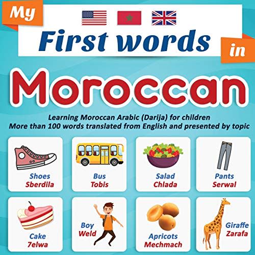 My First Words in Moroccan: Learning Moroccan Arabic (Darija) for children More than 100 words translated from English and presented by topic: A bilingual picture book for children, ages 2+.