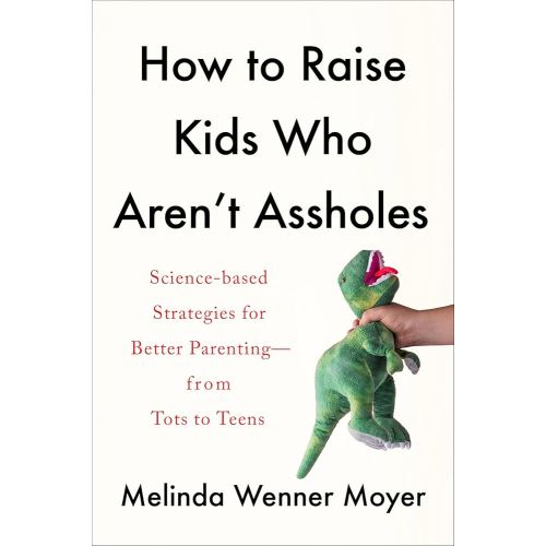 How to Raise Kids Who Aren't Assholes: Science-Based Strategies for Better Parenting--from Tots to Teens