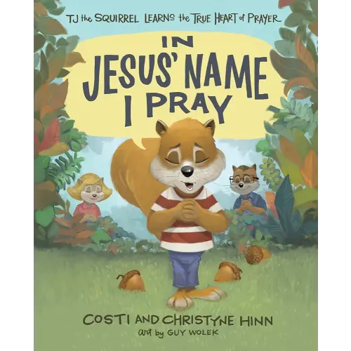 In Jesus' Name I Pray: TJ the Squirrel Learns the True Heart of Prayer