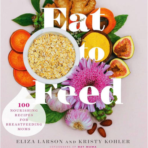 Eat to Feed: 80 Nourishing Recipes for Breastfeeding Moms