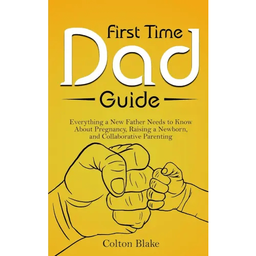 First Time Dad Guide: Everything a New Father Needs to Know About Pregnancy, Raising a Newborn, and Collaborative Parenting