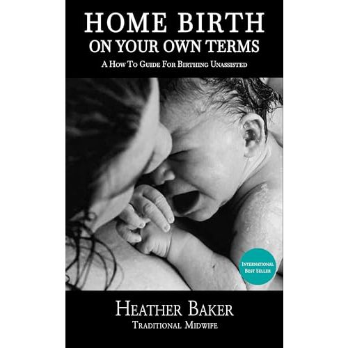 Home Birth On Your Own Terms: A How To Guide For Birthing Unassisted