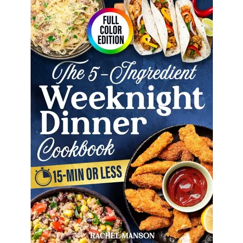 The 5-Ingredient Weeknight Dinner Cookbook: Over 110 Easy-to-Follow and Healthy Meals for Busy Families. Conquer Dinnertime Stress in 15-Minutes or Less (COLOR EDITION)