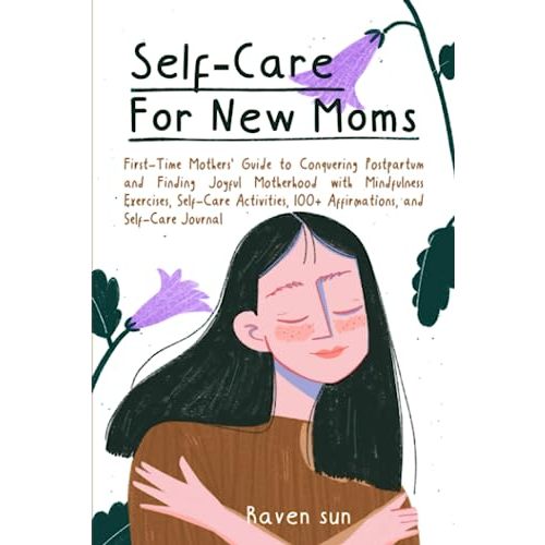 Self-Care for New Moms: First-Time Mothers’ Guide to Conquering Postpartum and Finding Joyful Motherhood with Mindfulness Exercises, Self-Care Activities, 100+ Affirmations and Self-Care Journal