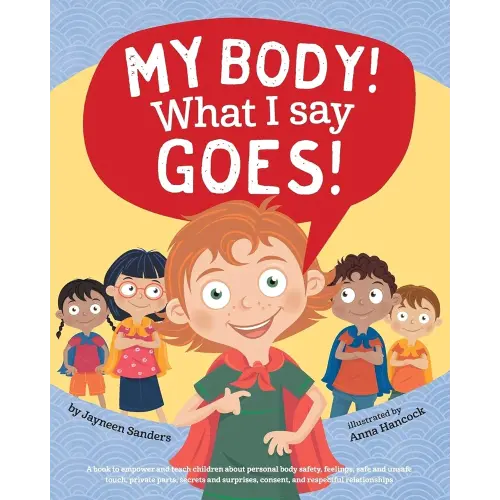 My Body! What I Say Goes!: A book to empower and teach children about personal body safety, feelings, safe and unsafe touch, private parts, secrets and surprises, consent, and respectful relationships
