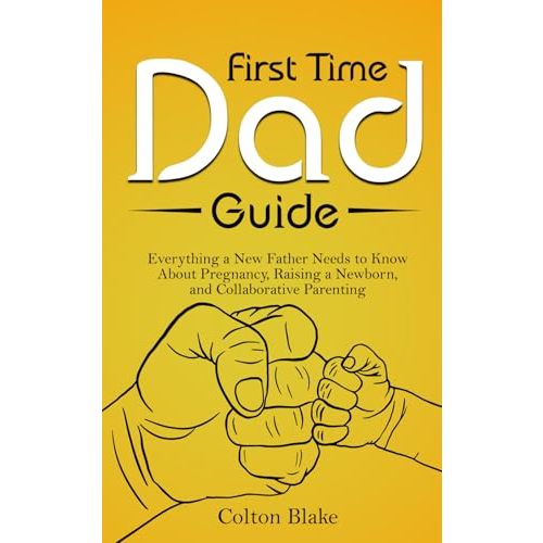 First Time Dad Guide: Everything a New Father Needs to Know About Pregnancy, Raising a Newborn, and Collaborative Parenting