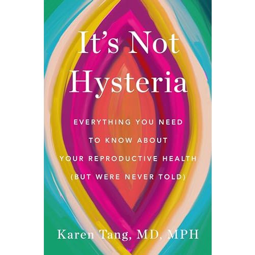 It's Not Hysteria: Everything You Need to Know About Your Reproductive Health (but Were Never Told)